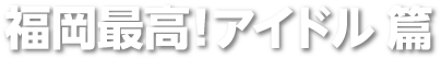 福岡最高！アイドル 篇