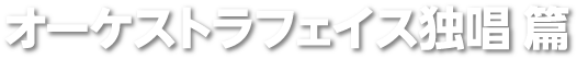 オーケストラ フェイス独唱 篇
