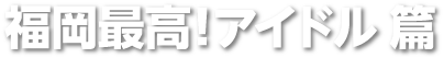 福岡最高！アイドル 篇